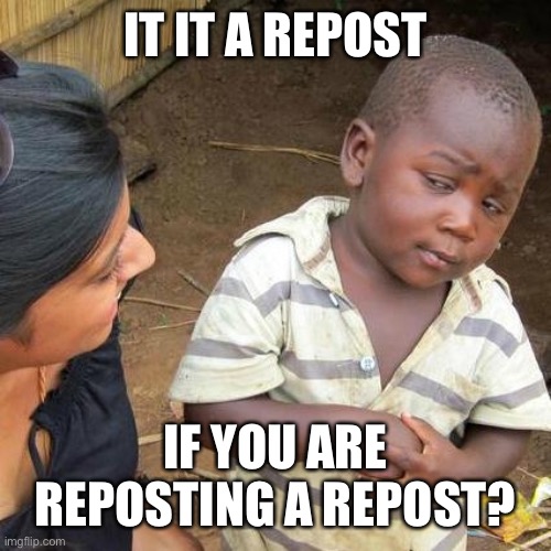 Is it? | IT IT A REPOST; IF YOU ARE REPOSTING A REPOST? | image tagged in memes,third world skeptical kid,repost | made w/ Imgflip meme maker
