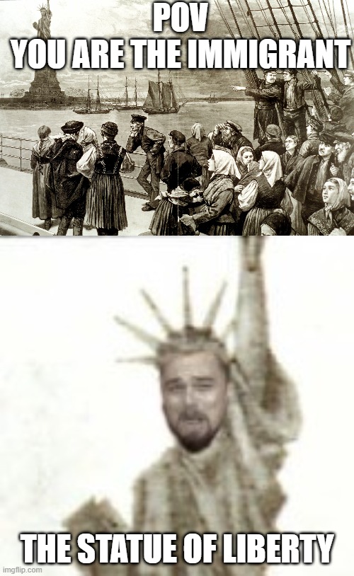 POV
YOU ARE THE IMMIGRANT; THE STATUE OF LIBERTY | image tagged in leonardo dicaprio | made w/ Imgflip meme maker