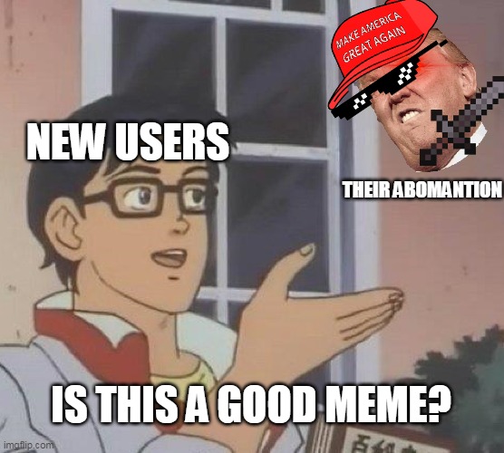 New users be like: | NEW USERS; THEIR ABOMANTION; IS THIS A GOOD MEME? | image tagged in memes,is this a pigeon | made w/ Imgflip meme maker