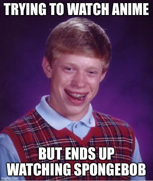 Just Try Brian | TRYING TO WATCH ANIME; BUT ENDS UP WATCHING SPONGEBOB | image tagged in memes,bad luck brian | made w/ Imgflip meme maker
