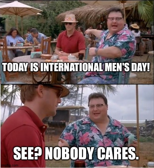 See Nobody Cares | TODAY IS INTERNATIONAL MEN'S DAY! SEE? NOBODY CARES. | image tagged in memes,see nobody cares | made w/ Imgflip meme maker