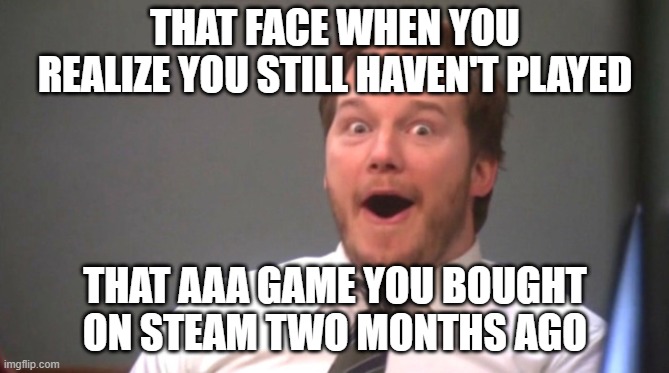 Chris Pratt Happy | THAT FACE WHEN YOU REALIZE YOU STILL HAVEN'T PLAYED; THAT AAA GAME YOU BOUGHT ON STEAM TWO MONTHS AGO | image tagged in chris pratt happy | made w/ Imgflip meme maker