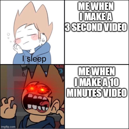screm | ME WHEN I MAKE A 3 SECOND VIDEO; ME WHEN I MAKE A 10 MINUTES VIDEO | image tagged in tom sleep or scream | made w/ Imgflip meme maker