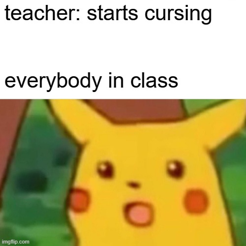 Surprised Pikachu | teacher: starts cursing; everybody in class | image tagged in memes,surprised pikachu | made w/ Imgflip meme maker