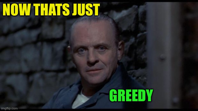 hannibal lecter silence of the lambs | NOW THATS JUST GREEDY | image tagged in hannibal lecter silence of the lambs | made w/ Imgflip meme maker
