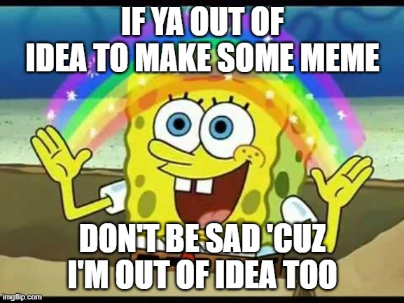 spongebob imagination |  IF YA OUT OF IDEA TO MAKE SOME MEME; DON'T BE SAD 'CUZ I'M OUT OF IDEA TOO | image tagged in spongebob imagination | made w/ Imgflip meme maker