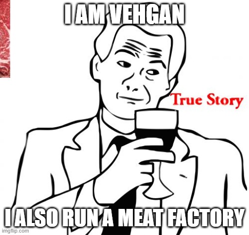 True Story | I AM VEHGAN; I ALSO RUN A MEAT FACTORY | image tagged in memes,true story | made w/ Imgflip meme maker