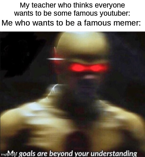 Memes 101 | Me who wants to be a famous memer:; My teacher who thinks everyone wants to be some famous youtuber: | image tagged in my goals are beyond your understanding | made w/ Imgflip meme maker