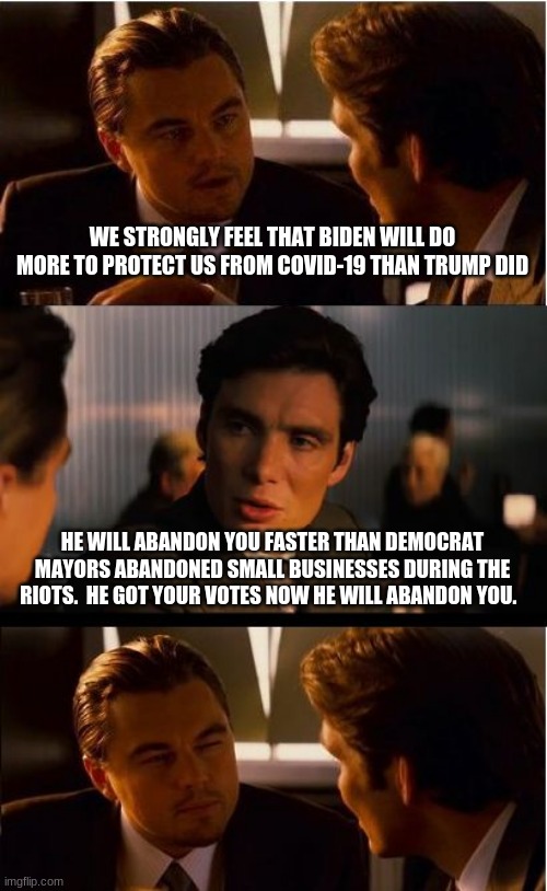 Biden will fail.  You are on your own | WE STRONGLY FEEL THAT BIDEN WILL DO MORE TO PROTECT US FROM COVID-19 THAN TRUMP DID; HE WILL ABANDON YOU FASTER THAN DEMOCRAT MAYORS ABANDONED SMALL BUSINESSES DURING THE RIOTS.  HE GOT YOUR VOTES NOW HE WILL ABANDON YOU. | image tagged in memes,inception,you are on your own,covid-19,never biden,democrats the hate party | made w/ Imgflip meme maker