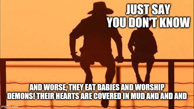 Cowboy father and son | JUST SAY YOU DON'T KNOW AND WORSE, THEY EAT BABIES AND WORSHIP DEMONS! THEIR HEARTS ARE COVERED IN MUD AND AND AND | image tagged in cowboy father and son | made w/ Imgflip meme maker