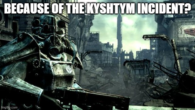Fallout | BECAUSE OF THE KYSHTYM INCIDENT? | image tagged in fallout | made w/ Imgflip meme maker