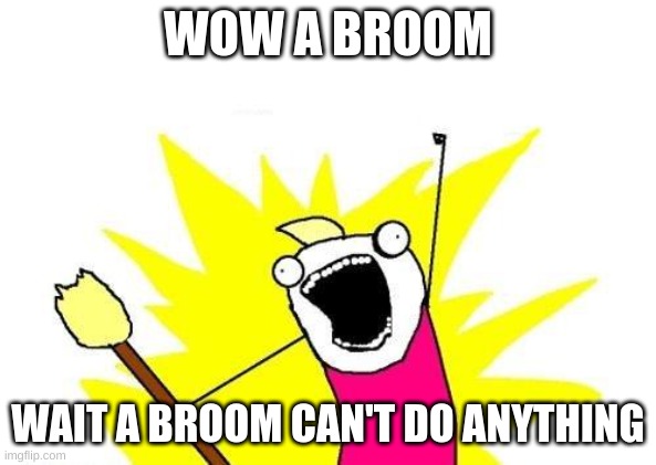 X All The Y Meme | WOW A BROOM; WAIT A BROOM CAN'T DO ANYTHING | image tagged in memes,x all the y | made w/ Imgflip meme maker