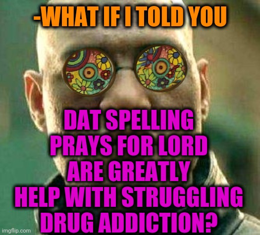 -Alleluia. | -WHAT IF I TOLD YOU; DAT SPELLING PRAYS FOR LORD ARE GREATLY HELP WITH STRUGGLING DRUG ADDICTION? | image tagged in acid kicks in morpheus,thoughts and prayers,help me,drugs are bad,what if i told you,so true memes | made w/ Imgflip meme maker