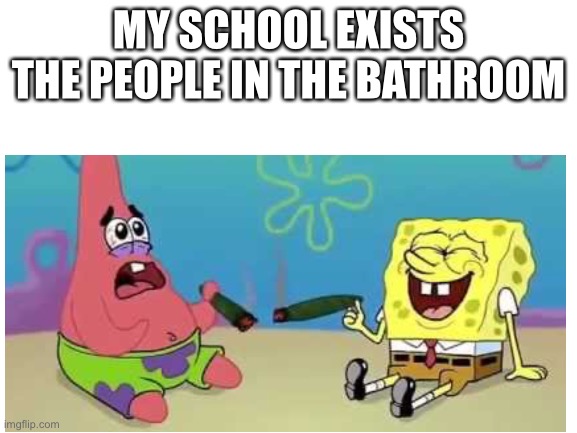 My school in a nutshell lol | MY SCHOOL EXISTS
THE PEOPLE IN THE BATHROOM | image tagged in funny memes,spongebob,patrick,memes,dank memes | made w/ Imgflip meme maker