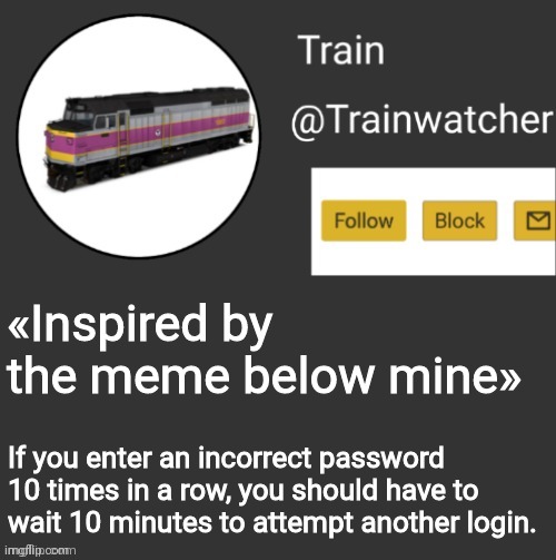 Trainwatcher Announcement | «Inspired by the meme below mine»; If you enter an incorrect password 10 times in a row, you should have to wait 10 minutes to attempt another login. | image tagged in trainwatcher announcement | made w/ Imgflip meme maker