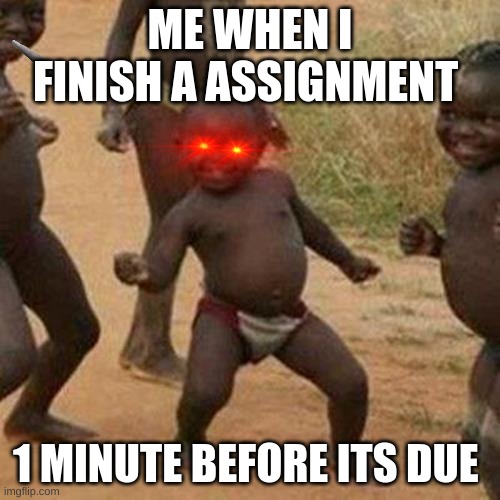 Third World Success Kid Meme | ME WHEN I FINISH A ASSIGNMENT; 1 MINUTE BEFORE ITS DUE | image tagged in memes,third world success kid | made w/ Imgflip meme maker