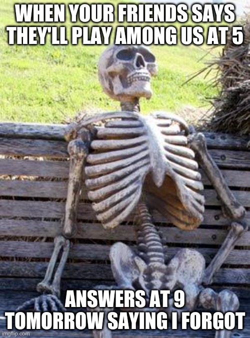 Waiting Skeleton | WHEN YOUR FRIENDS SAYS THEY'LL PLAY AMONG US AT 5; ANSWERS AT 9 TOMORROW SAYING I FORGOT | image tagged in memes,waiting skeleton,among us,why | made w/ Imgflip meme maker