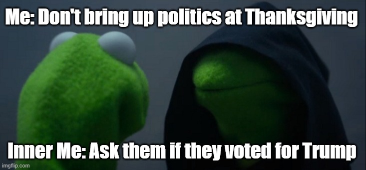 Evil Kermit Thanksgiving | Me: Don't bring up politics at Thanksgiving; Inner Me: Ask them if they voted for Trump | image tagged in memes,evil kermit | made w/ Imgflip meme maker