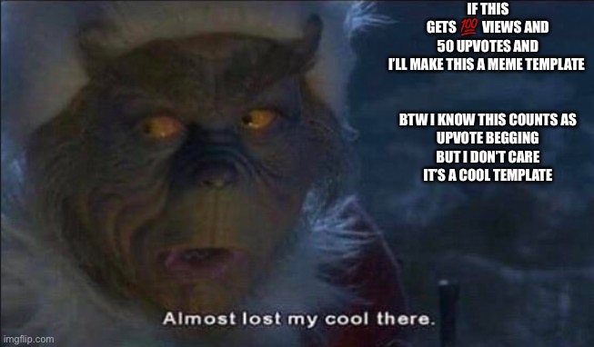 Almost Lost My Cool There | IF THIS GETS 💯 VIEWS AND 50 UPVOTES AND I’LL MAKE THIS A MEME TEMPLATE 
 
 
BTW I KNOW THIS COUNTS AS UPVOTE BEGGING BUT I DON’T CARE IT’S A COOL TEMPLATE | image tagged in the grinch,almost lost my cool there,jim carrey | made w/ Imgflip meme maker