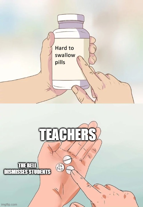 Hard To Swallow Pills | TEACHERS; THE BELL DISMISSES STUDENTS | image tagged in memes,hard to swallow pills | made w/ Imgflip meme maker