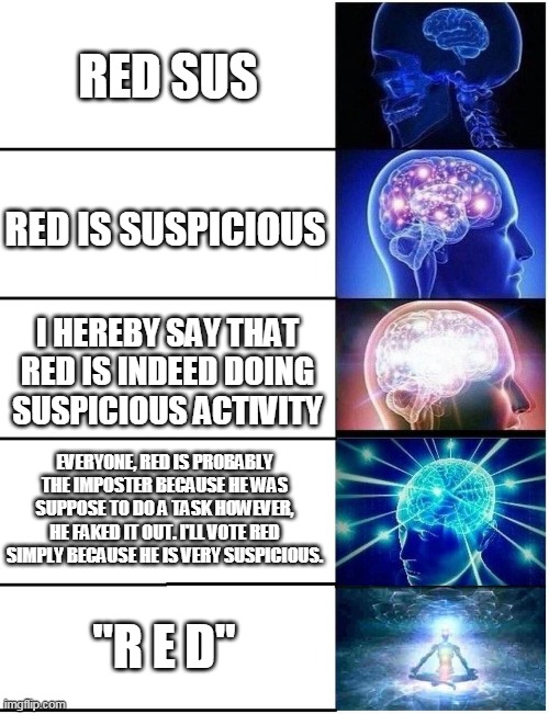 Suspiciously smart | RED SUS; RED IS SUSPICIOUS; I HEREBY SAY THAT RED IS INDEED DOING SUSPICIOUS ACTIVITY; EVERYONE, RED IS PROBABLY THE IMPOSTER BECAUSE HE WAS SUPPOSE TO DO A TASK HOWEVER, HE FAKED IT OUT. I'LL VOTE RED SIMPLY BECAUSE HE IS VERY SUSPICIOUS. "R E D" | image tagged in expanding brain 5 panel | made w/ Imgflip meme maker