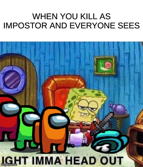 Spongebob Ight Imma Head Out | WHEN YOU KILL AS IMPOSTOR AND EVERYONE SEES | image tagged in memes,spongebob ight imma head out | made w/ Imgflip meme maker
