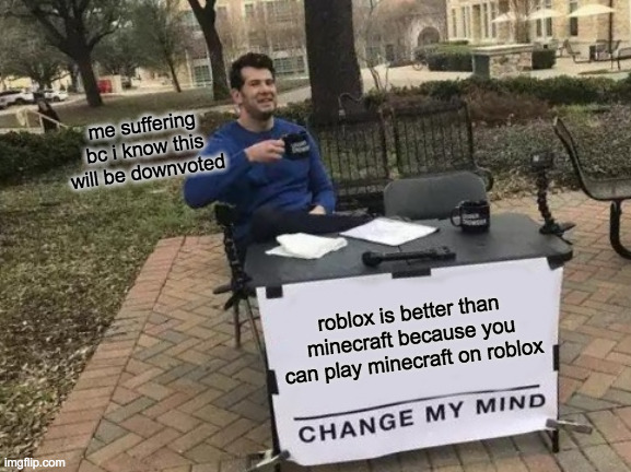 Change My Mind Meme | me suffering bc i know this will be downvoted; roblox is better than minecraft because you can play minecraft on roblox | image tagged in memes,change my mind | made w/ Imgflip meme maker