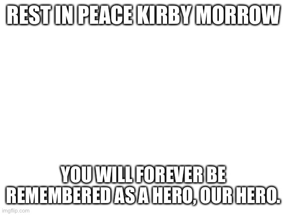 RIP Kirby Morrow | REST IN PEACE KIRBY MORROW; YOU WILL FOREVER BE REMEMBERED AS A HERO, OUR HERO. | image tagged in blank white template | made w/ Imgflip meme maker