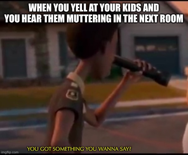 Something you wanna say? | WHEN YOU YELL AT YOUR KIDS AND YOU HEAR THEM MUTTERING IN THE NEXT ROOM; YOU GOT SOMETHING YOU WANNA SAY? | image tagged in police | made w/ Imgflip meme maker