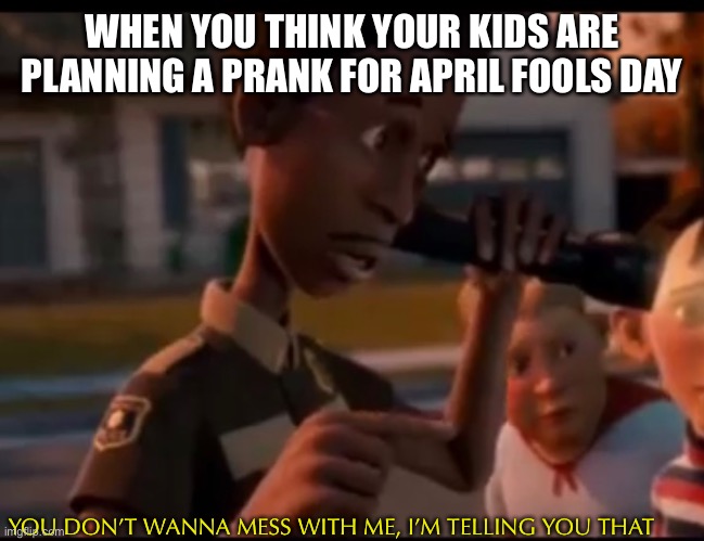 Think first | WHEN YOU THINK YOUR KIDS ARE PLANNING A PRANK FOR APRIL FOOLS DAY; YOU DON’T WANNA MESS WITH ME, I’M TELLING YOU THAT | image tagged in police | made w/ Imgflip meme maker