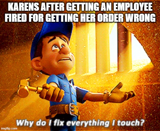 why do i fix everything i touch | KARENS AFTER GETTING AN EMPLOYEE FIRED FOR GETTING HER ORDER WRONG | image tagged in why do i fix everything i touch | made w/ Imgflip meme maker