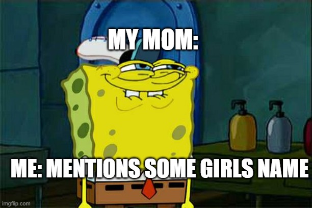 Don't You Squidward Meme | MY MOM:; ME: MENTIONS SOME GIRLS NAME | image tagged in memes,don't you squidward | made w/ Imgflip meme maker