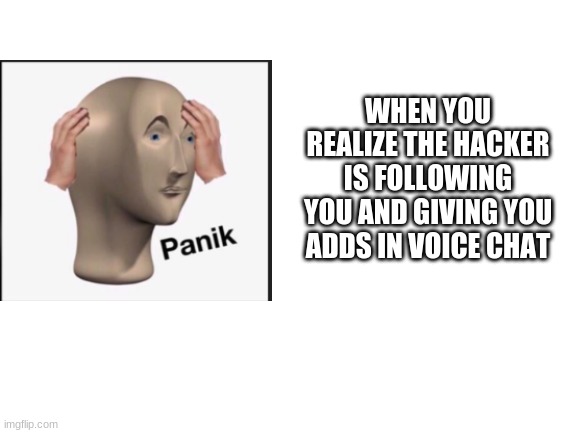 Blank White Template | WHEN YOU REALIZE THE HACKER IS FOLLOWING YOU AND GIVING YOU ADDS IN VOICE CHAT | image tagged in blank white template | made w/ Imgflip meme maker