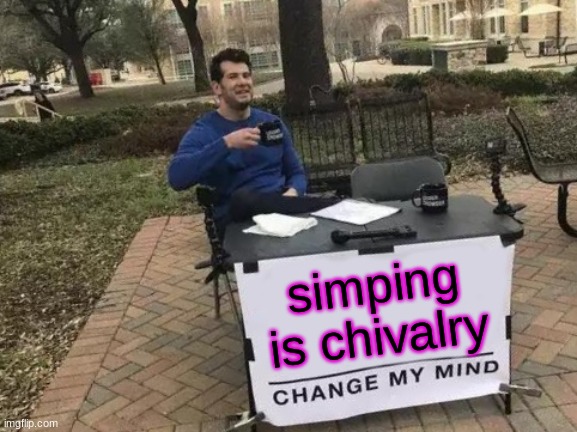 Change My Mind |  simping is chivalry | image tagged in memes,change my mind | made w/ Imgflip meme maker