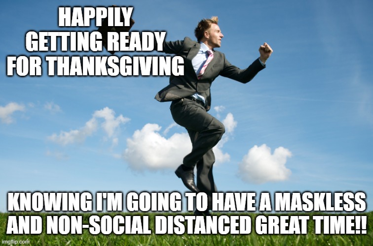 Thanksgiving | HAPPILY GETTING READY FOR THANKSGIVING; KNOWING I'M GOING TO HAVE A MASKLESS AND NON-SOCIAL DISTANCED GREAT TIME!! | image tagged in thanksgiving,happy,mask,social distancing | made w/ Imgflip meme maker