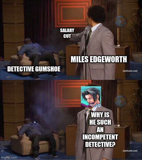 Dick Gumshoe | SALARY CUT; MILES EDGEWORTH; DETECTIVE GUMSHOE; WHY IS HE SUCH AN INCOMPETENT DETECTIVE? | image tagged in salary cut | made w/ Imgflip meme maker