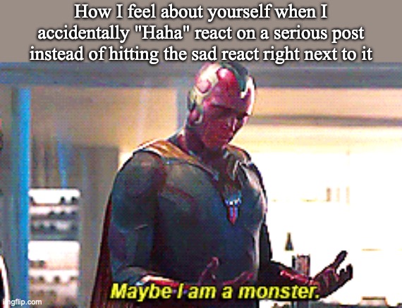 Maybe I am a monster | How I feel about yourself when I accidentally "Haha" react on a serious post instead of hitting the sad react right next to it | image tagged in maybe i am a monster,haha,sad,facebook | made w/ Imgflip meme maker