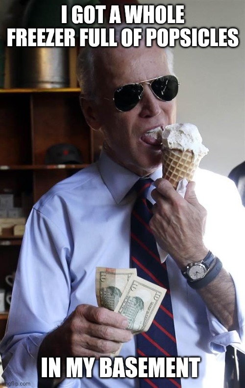 Joe Biden Ice Cream and Cash | I GOT A WHOLE FREEZER FULL OF POPSICLES; IN MY BASEMENT | image tagged in joe biden ice cream and cash | made w/ Imgflip meme maker