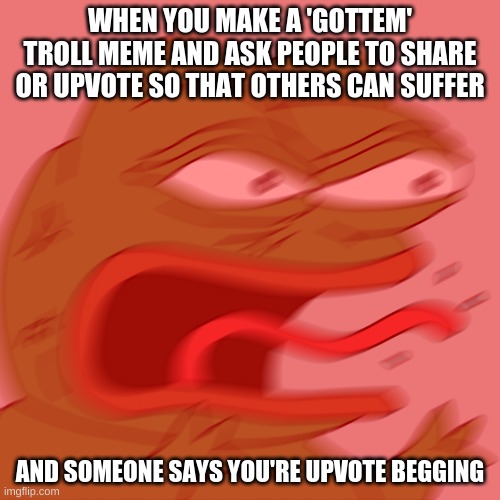 I just wanted to see how many people would fall for it T^T | WHEN YOU MAKE A 'GOTTEM' TROLL MEME AND ASK PEOPLE TO SHARE OR UPVOTE SO THAT OTHERS CAN SUFFER; AND SOMEONE SAYS YOU'RE UPVOTE BEGGING | image tagged in rage pepe | made w/ Imgflip meme maker