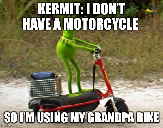 Kermit scooter | KERMIT: I DON’T HAVE A MOTORCYCLE; SO I’M USING MY GRANDPA BIKE | image tagged in kermit scooter | made w/ Imgflip meme maker