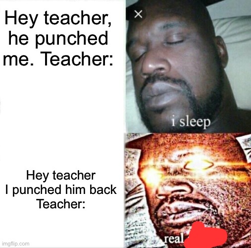 Real footage of schools in words | Hey teacher, he punched me. Teacher:; Hey teacher I punched him back
Teacher: | image tagged in memes,sleeping shaq | made w/ Imgflip meme maker