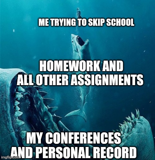 always a bigger shark |  ME TRYING TO SKIP SCHOOL; HOMEWORK AND ALL OTHER ASSIGNMENTS; MY CONFERENCES AND PERSONAL RECORD | image tagged in always a bigger shark,school,shark | made w/ Imgflip meme maker