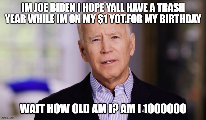 Joe Biden 2020 | IM JOE BIDEN I HOPE YALL HAVE A TRASH YEAR WHILE IM ON MY $1 YOT.FOR MY BIRTHDAY; WAIT HOW OLD AM I? AM I 1000000 | image tagged in joe biden 2020 | made w/ Imgflip meme maker