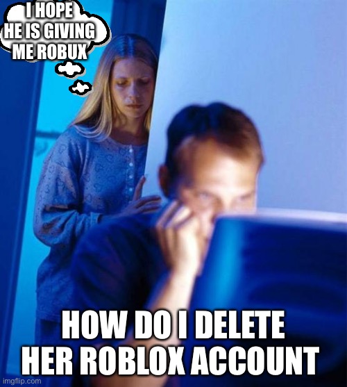 Robux |  I HOPE HE IS GIVING ME ROBUX; HOW DO I DELETE HER ROBLOX ACCOUNT | image tagged in memes,redditor's wife | made w/ Imgflip meme maker