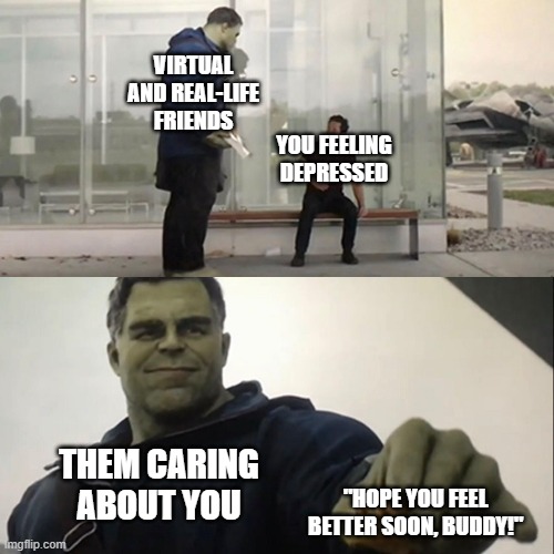 Hope you all are feeling okay! |  VIRTUAL AND REAL-LIFE FRIENDS; YOU FEELING DEPRESSED; THEM CARING ABOUT YOU; "HOPE YOU FEEL BETTER SOON, BUDDY!" | image tagged in hulk taco,caring,i know that feel bro | made w/ Imgflip meme maker