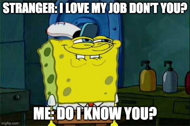 hi | STRANGER: I LOVE MY JOB DON'T YOU? ME: DO I KNOW YOU? | image tagged in memes,don't you squidward | made w/ Imgflip meme maker
