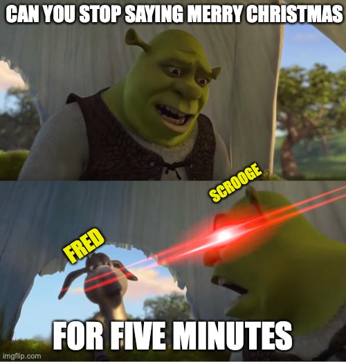 A Christmas Carol Meme | CAN YOU STOP SAYING MERRY CHRISTMAS; SCROOGE; FRED; FOR FIVE MINUTES | image tagged in shrek for five minutes | made w/ Imgflip meme maker