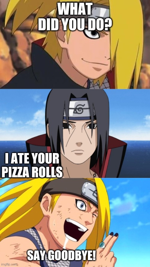 Btw, never seen Naruto | WHAT DID YOU DO? I ATE YOUR PIZZA ROLLS; SAY GOODBYE! | image tagged in deidara's rage | made w/ Imgflip meme maker