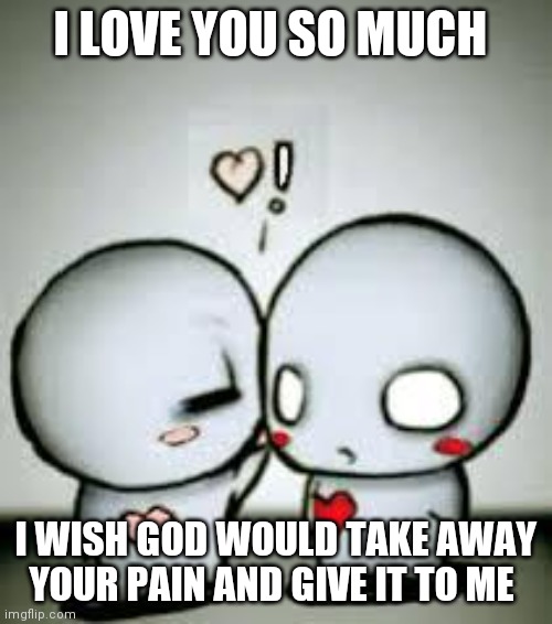 I Love You | I LOVE YOU SO MUCH; I WISH GOD WOULD TAKE AWAY YOUR PAIN AND GIVE IT TO ME | image tagged in i love you | made w/ Imgflip meme maker