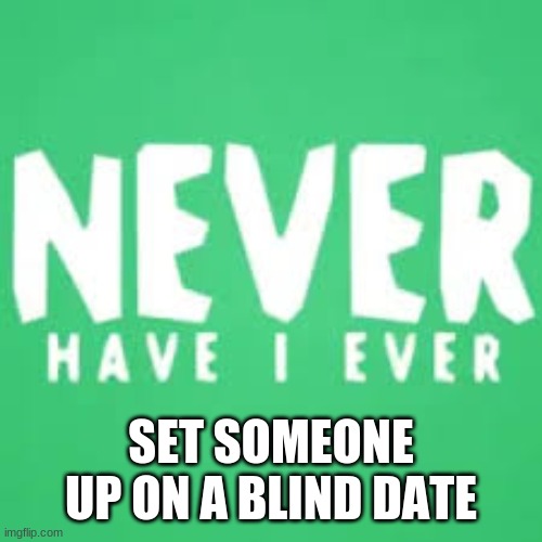 lets play | SET SOMEONE UP ON A BLIND DATE | image tagged in never have i ever | made w/ Imgflip meme maker